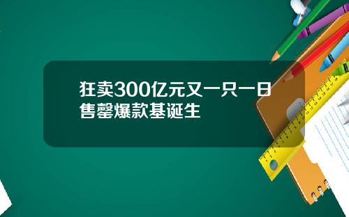 狂卖300亿元又一只一日售罄爆款基诞生