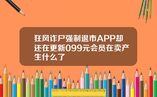狂风诈尸强制退市APP却还在更新099元会员在卖产生什么了