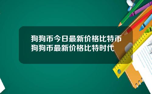 狗狗币今日最新价格比特币狗狗币最新价格比特时代