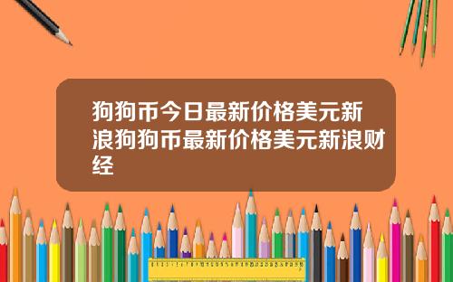 狗狗币今日最新价格美元新浪狗狗币最新价格美元新浪财经