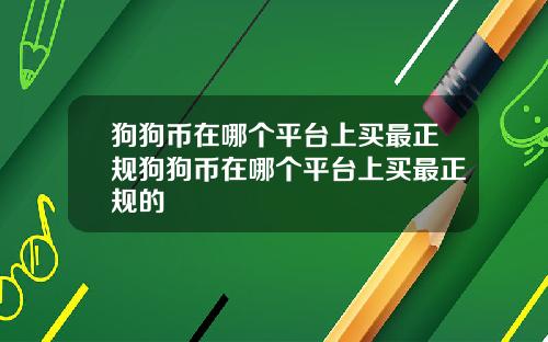 狗狗币在哪个平台上买最正规狗狗币在哪个平台上买最正规的