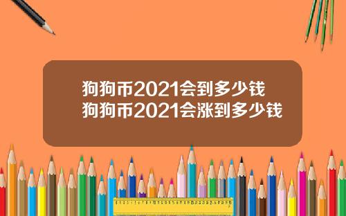 狗狗币2021会到多少钱狗狗币2021会涨到多少钱