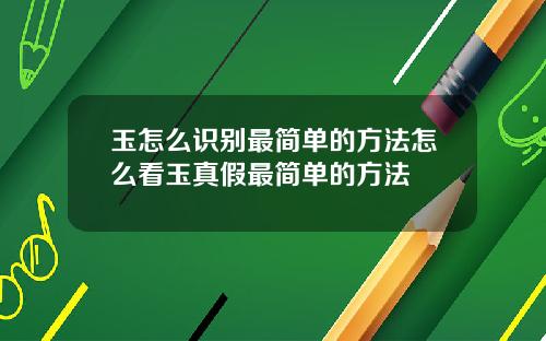 玉怎么识别最简单的方法怎么看玉真假最简单的方法