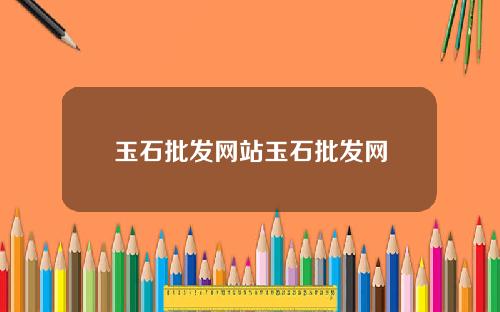 玉石批发网站玉石批发网