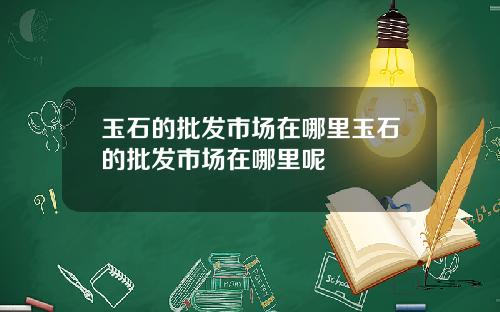 玉石的批发市场在哪里玉石的批发市场在哪里呢