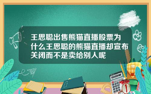 王思聪出售熊猫直播股票为什么王思聪的熊猫直播却宣布关闭而不是卖给别人呢