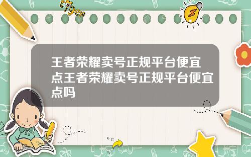 王者荣耀卖号正规平台便宜点王者荣耀卖号正规平台便宜点吗
