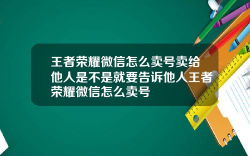 王者荣耀微信怎么卖号卖给他人是不是就要告诉他人王者荣耀微信怎么卖号