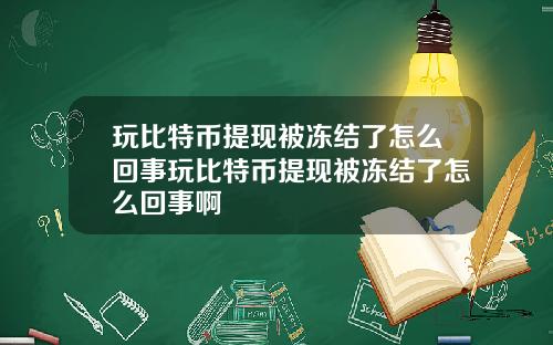 玩比特币提现被冻结了怎么回事玩比特币提现被冻结了怎么回事啊