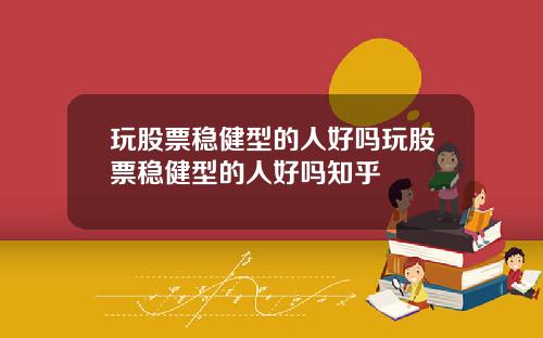 玩股票稳健型的人好吗玩股票稳健型的人好吗知乎