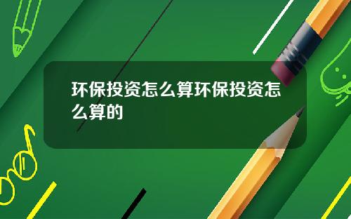 环保投资怎么算环保投资怎么算的