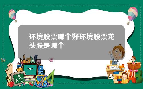 环境股票哪个好环境股票龙头股是哪个