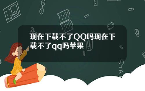 现在下载不了QQ吗现在下载不了qq吗苹果