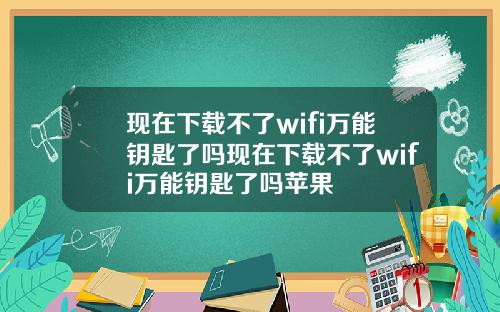 现在下载不了wifi万能钥匙了吗现在下载不了wifi万能钥匙了吗苹果