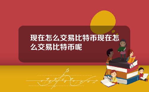 现在怎么交易比特币现在怎么交易比特币呢