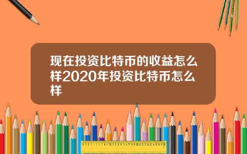 现在投资比特币的收益怎么样2020年投资比特币怎么样