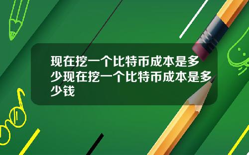 现在挖一个比特币成本是多少现在挖一个比特币成本是多少钱