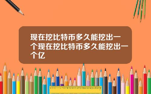 现在挖比特币多久能挖出一个现在挖比特币多久能挖出一个亿