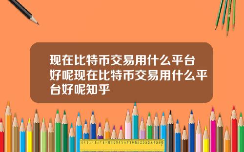 现在比特币交易用什么平台好呢现在比特币交易用什么平台好呢知乎