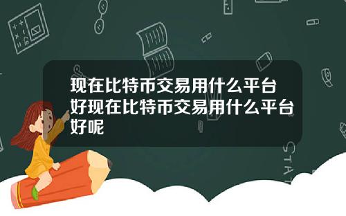 现在比特币交易用什么平台好现在比特币交易用什么平台好呢