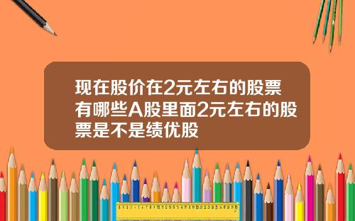 现在股价在2元左右的股票有哪些A股里面2元左右的股票是不是绩优股