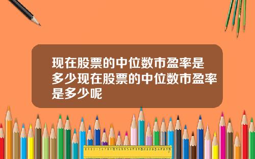 现在股票的中位数市盈率是多少现在股票的中位数市盈率是多少呢