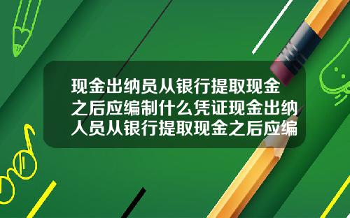 现金出纳员从银行提取现金之后应编制什么凭证现金出纳人员从银行提取现金之后应编制什么凭证