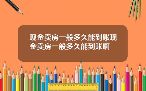 现金卖房一般多久能到账现金卖房一般多久能到账啊