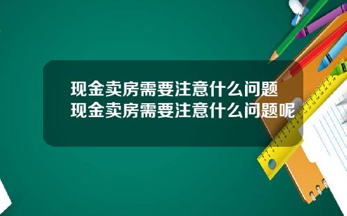 现金卖房需要注意什么问题现金卖房需要注意什么问题呢