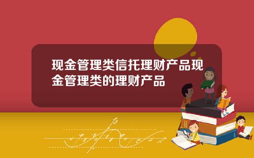 现金管理类信托理财产品现金管理类的理财产品