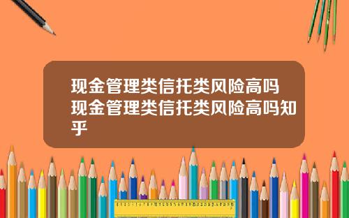 现金管理类信托类风险高吗现金管理类信托类风险高吗知乎