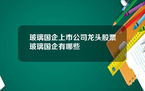 玻璃国企上市公司龙头股票玻璃国企有哪些