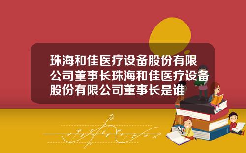 珠海和佳医疗设备股份有限公司董事长珠海和佳医疗设备股份有限公司董事长是谁