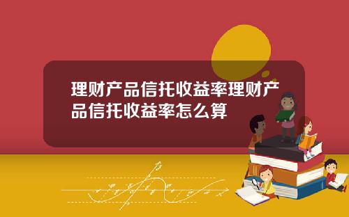 理财产品信托收益率理财产品信托收益率怎么算