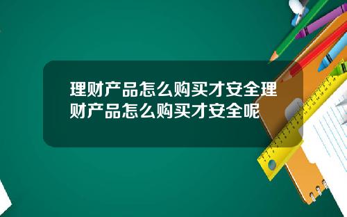 理财产品怎么购买才安全理财产品怎么购买才安全呢