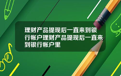 理财产品提现后一直来到银行帐户理财产品提现后一直来到银行帐户里
