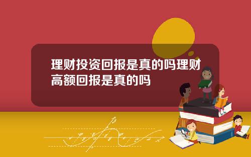 理财投资回报是真的吗理财高额回报是真的吗