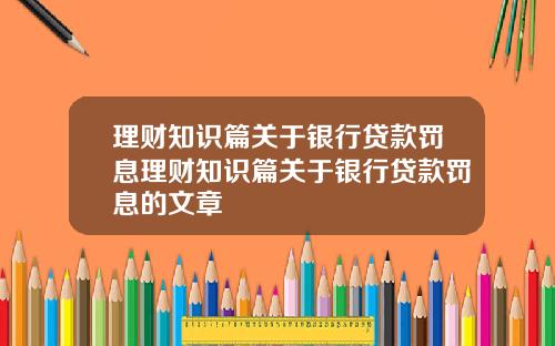 理财知识篇关于银行贷款罚息理财知识篇关于银行贷款罚息的文章