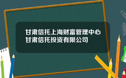 甘肃信托上海财富管理中心甘肃信托投资有限公司