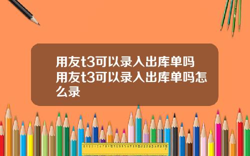 用友t3可以录入出库单吗用友t3可以录入出库单吗怎么录