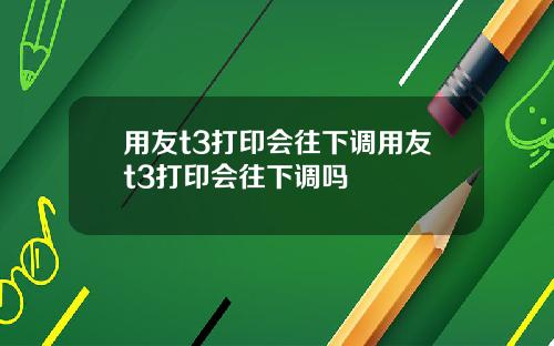用友t3打印会往下调用友t3打印会往下调吗