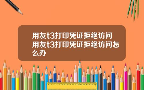 用友t3打印凭证拒绝访问用友t3打印凭证拒绝访问怎么办