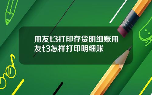 用友t3打印存货明细账用友t3怎样打印明细账