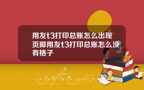 用友t3打印总账怎么出现页脚用友t3打印总账怎么没有格子