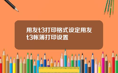 用友t3打印格式设定用友t3帐簿打印设置
