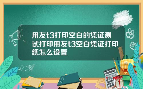 用友t3打印空白的凭证测试打印用友t3空白凭证打印纸怎么设置
