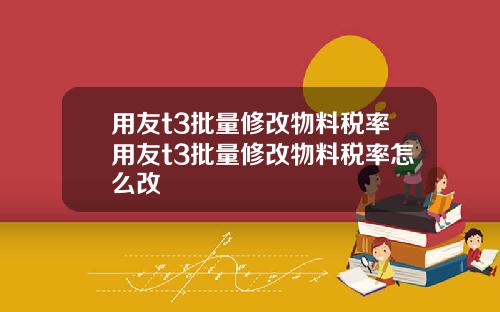 用友t3批量修改物料税率用友t3批量修改物料税率怎么改