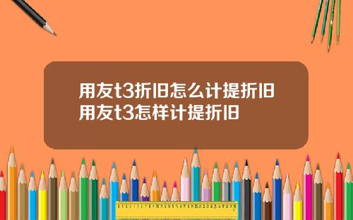 用友t3折旧怎么计提折旧用友t3怎样计提折旧