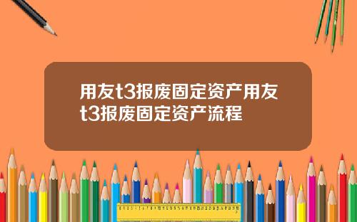 用友t3报废固定资产用友t3报废固定资产流程
