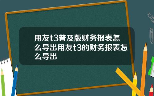 用友t3普及版财务报表怎么导出用友t3的财务报表怎么导出